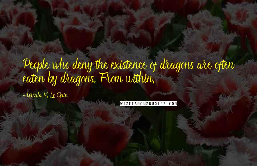 Ursula K. Le Guin quotes: People who deny the existence of dragons are often eaten by dragons. From within.