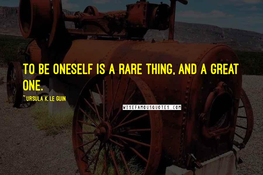 Ursula K. Le Guin quotes: To be oneself is a rare thing, and a great one.