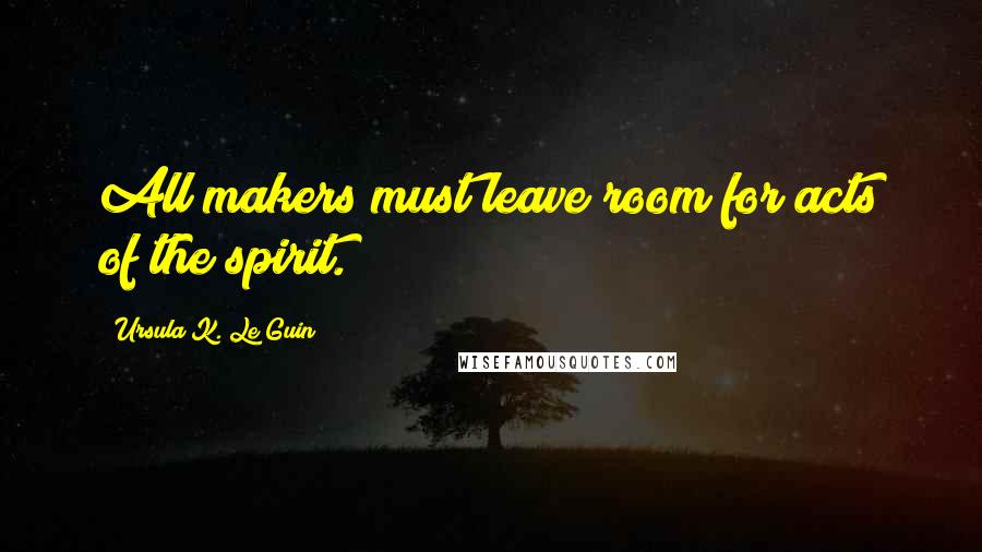 Ursula K. Le Guin quotes: All makers must leave room for acts of the spirit.