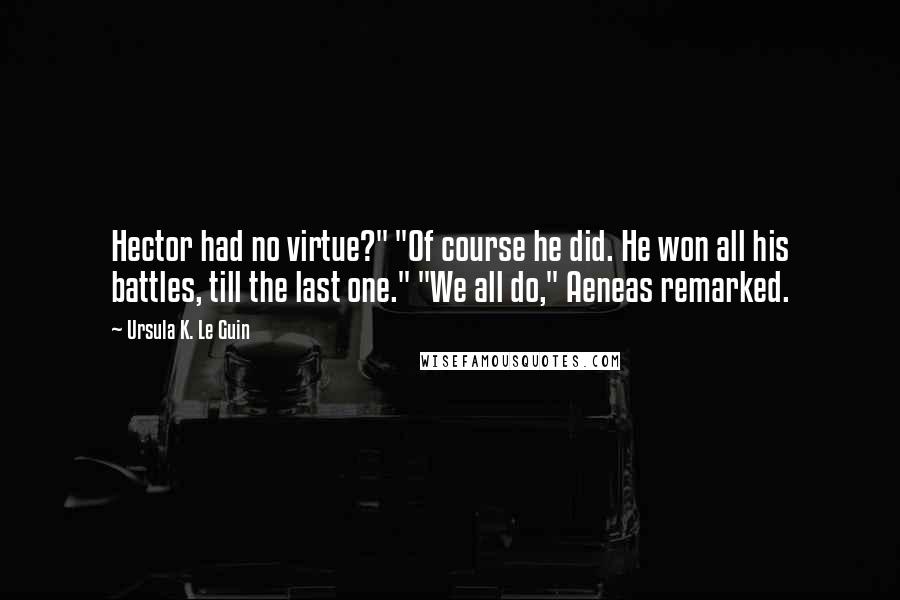 Ursula K. Le Guin quotes: Hector had no virtue?" "Of course he did. He won all his battles, till the last one." "We all do," Aeneas remarked.