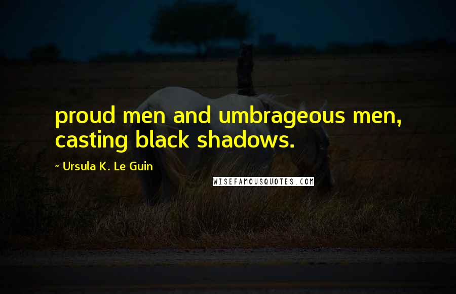 Ursula K. Le Guin quotes: proud men and umbrageous men, casting black shadows.