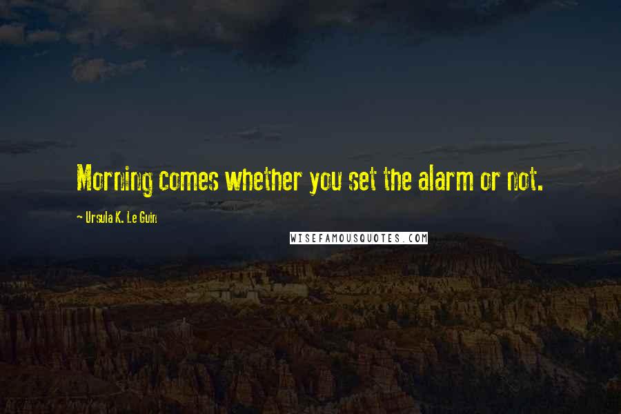 Ursula K. Le Guin quotes: Morning comes whether you set the alarm or not.