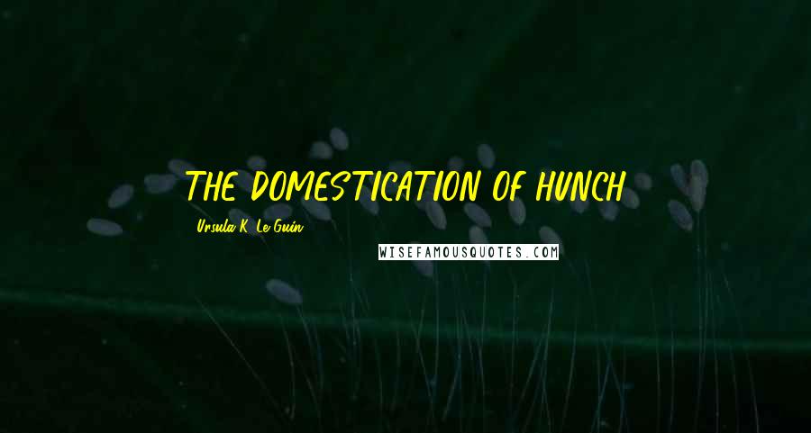 Ursula K. Le Guin quotes: THE DOMESTICATION OF HUNCH
