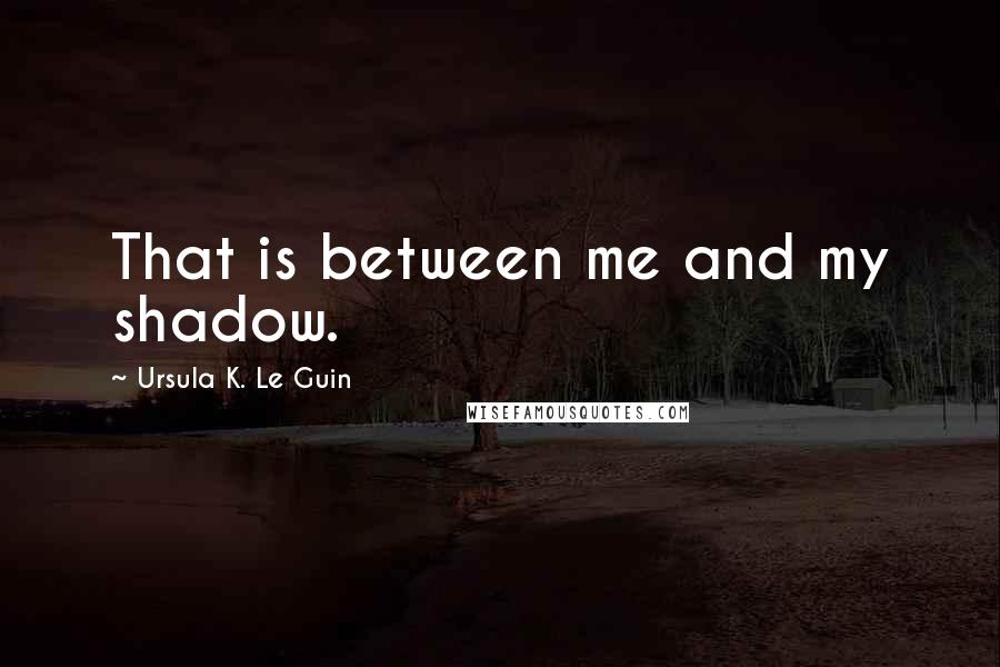 Ursula K. Le Guin quotes: That is between me and my shadow.