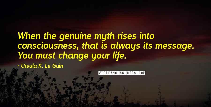 Ursula K. Le Guin quotes: When the genuine myth rises into consciousness, that is always its message. You must change your life.