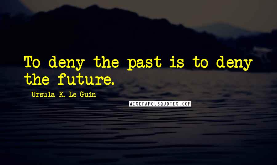 Ursula K. Le Guin quotes: To deny the past is to deny the future.