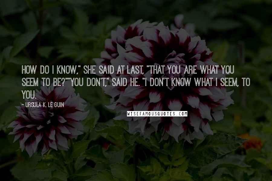 Ursula K. Le Guin quotes: How do I know," she said at last, "that you are what you seem to be?""You don't," Said he. "I don't know what I seem, to you.