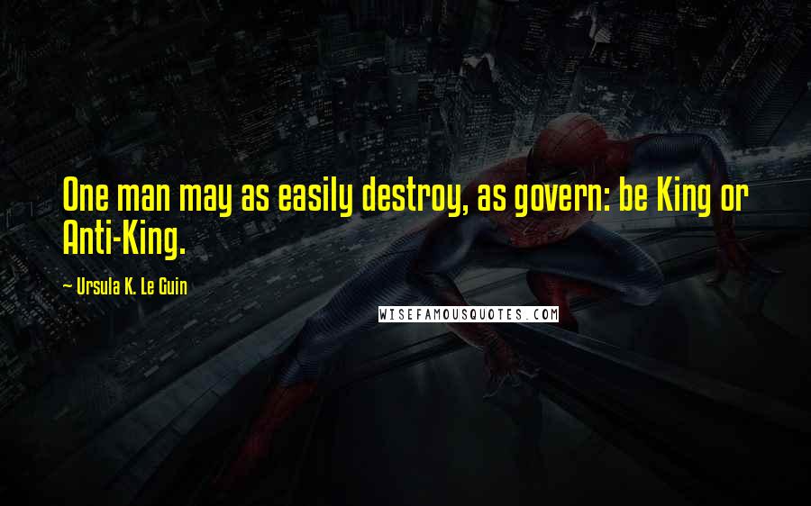 Ursula K. Le Guin quotes: One man may as easily destroy, as govern: be King or Anti-King.