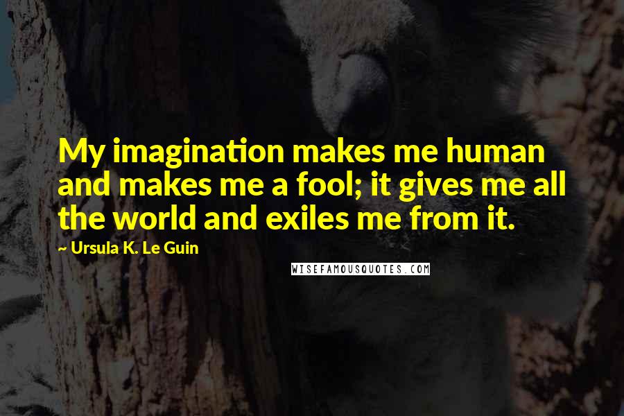 Ursula K. Le Guin quotes: My imagination makes me human and makes me a fool; it gives me all the world and exiles me from it.