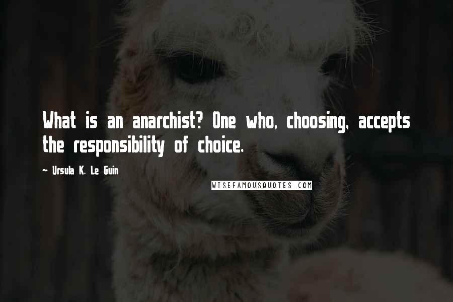 Ursula K. Le Guin quotes: What is an anarchist? One who, choosing, accepts the responsibility of choice.