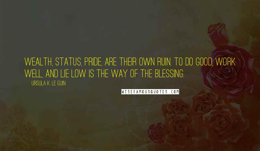 Ursula K. Le Guin quotes: Wealth, status, pride, are their own ruin. To do good, work well, and lie low is the way of the blessing.