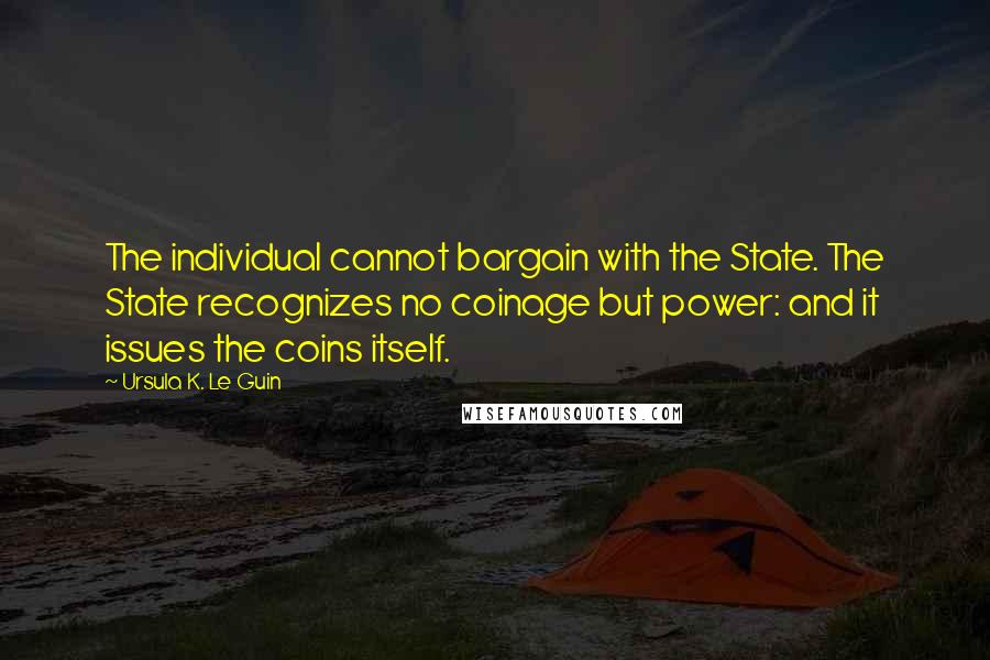 Ursula K. Le Guin quotes: The individual cannot bargain with the State. The State recognizes no coinage but power: and it issues the coins itself.