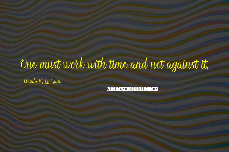 Ursula K. Le Guin quotes: One must work with time and not against it.