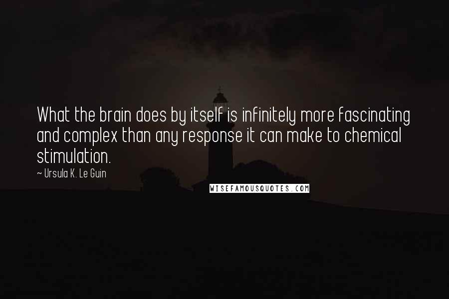 Ursula K. Le Guin quotes: What the brain does by itself is infinitely more fascinating and complex than any response it can make to chemical stimulation.