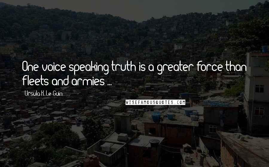 Ursula K. Le Guin quotes: One voice speaking truth is a greater force than fleets and armies ...