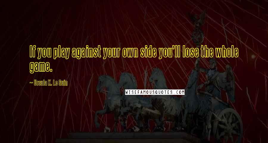 Ursula K. Le Guin quotes: If you play against your own side you'll lose the whole game.