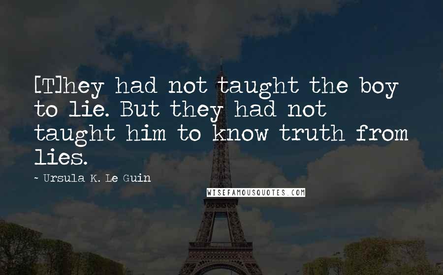 Ursula K. Le Guin quotes: [T]hey had not taught the boy to lie. But they had not taught him to know truth from lies.