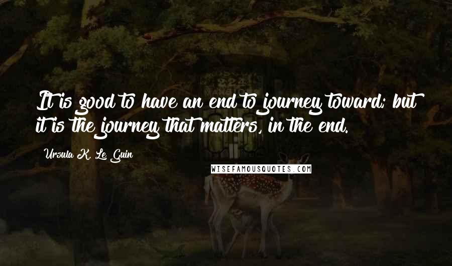 Ursula K. Le Guin quotes: It is good to have an end to journey toward; but it is the journey that matters, in the end.