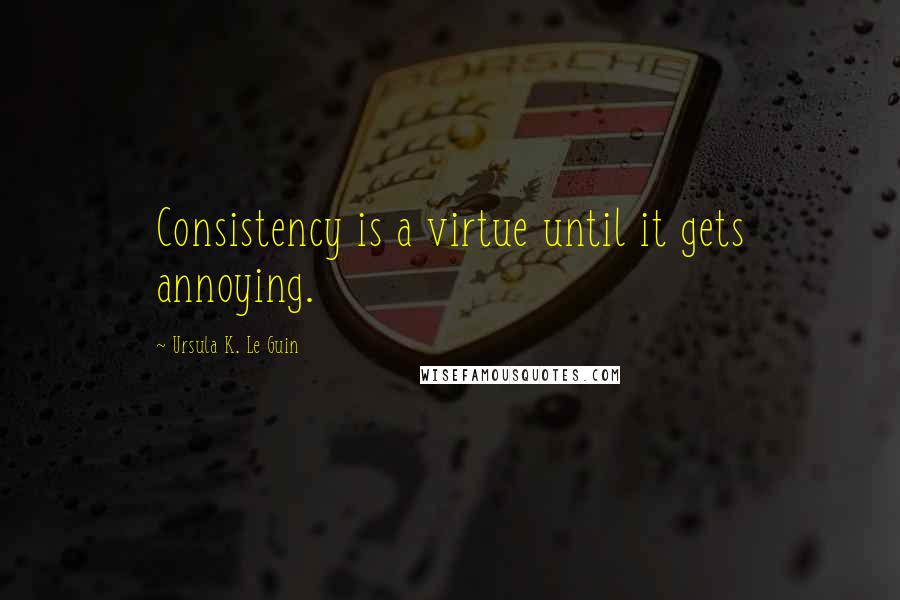 Ursula K. Le Guin quotes: Consistency is a virtue until it gets annoying.