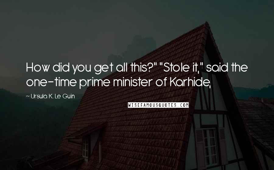 Ursula K. Le Guin quotes: How did you get all this?" "Stole it," said the one-time prime minister of Karhide,