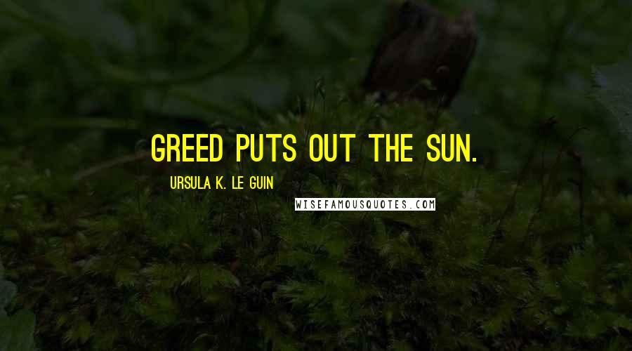 Ursula K. Le Guin quotes: Greed puts out the sun.