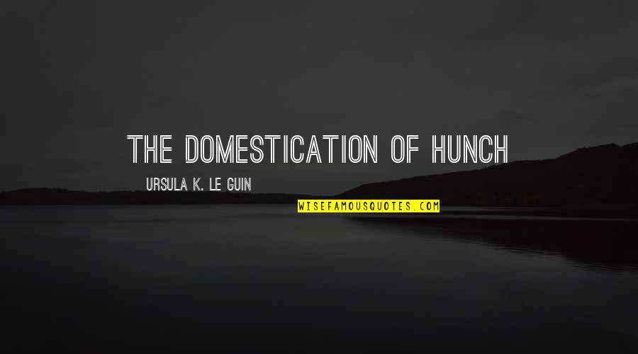 Ursula Le Guin Quotes By Ursula K. Le Guin: THE DOMESTICATION OF HUNCH