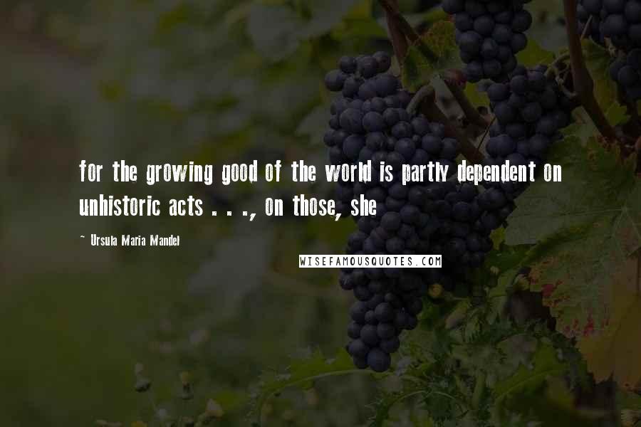 Ursula Maria Mandel quotes: for the growing good of the world is partly dependent on unhistoric acts . . ., on those, she Ursula Maria Mandel quotes: for the growing good of the world is partly dependent on unhistoric acts . . ., on those, she