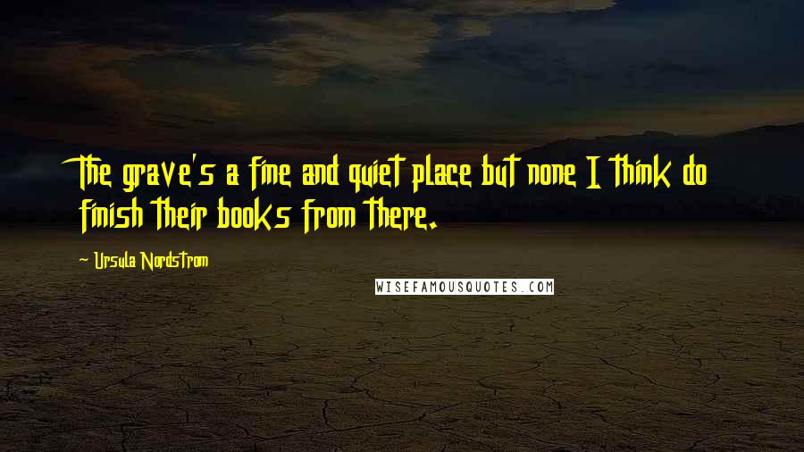 Ursula Nordstrom quotes: The grave's a fine and quiet place but none I think do finish their books from there.