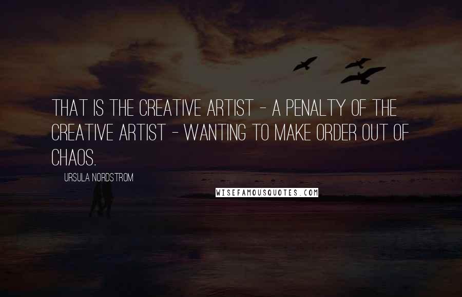 Ursula Nordstrom quotes: That is the creative artist - a penalty of the creative artist - wanting to make order out of chaos.