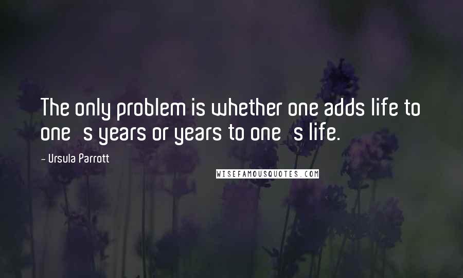 Ursula Parrott quotes: The only problem is whether one adds life to one's years or years to one's life.