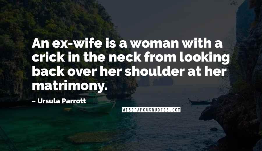 Ursula Parrott quotes: An ex-wife is a woman with a crick in the neck from looking back over her shoulder at her matrimony.