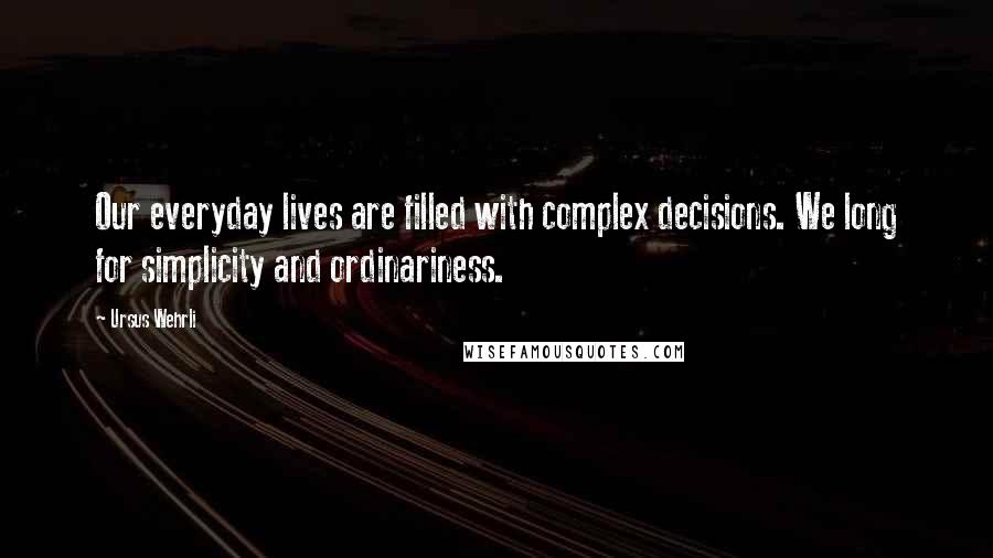 Ursus Wehrli quotes: Our everyday lives are filled with complex decisions. We long for simplicity and ordinariness.