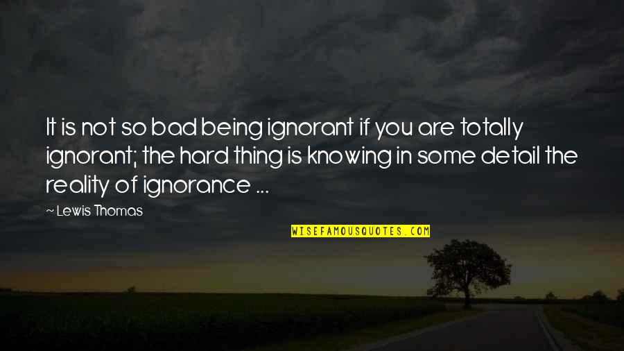 Uruvi Quotes By Lewis Thomas: It is not so bad being ignorant if Uruvi Quotes By Lewis Thomas: It is not so bad being ignorant if
