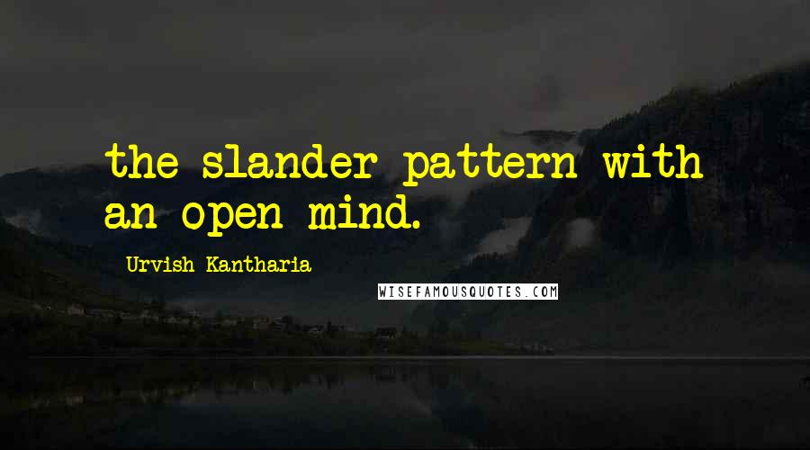 Urvish Kantharia quotes: the slander pattern with an open mind.