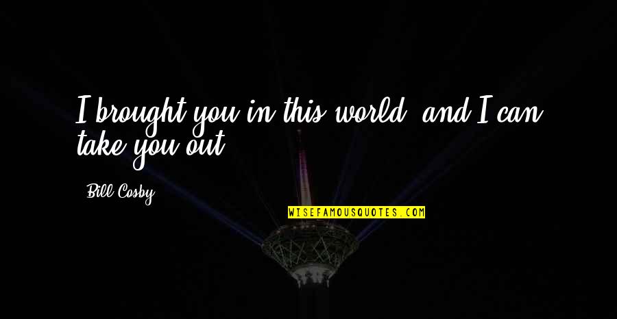Uryu Bleach Quotes By Bill Cosby: I brought you in this world, and I Uryu Bleach Quotes By Bill Cosby: I brought you in this world, and I