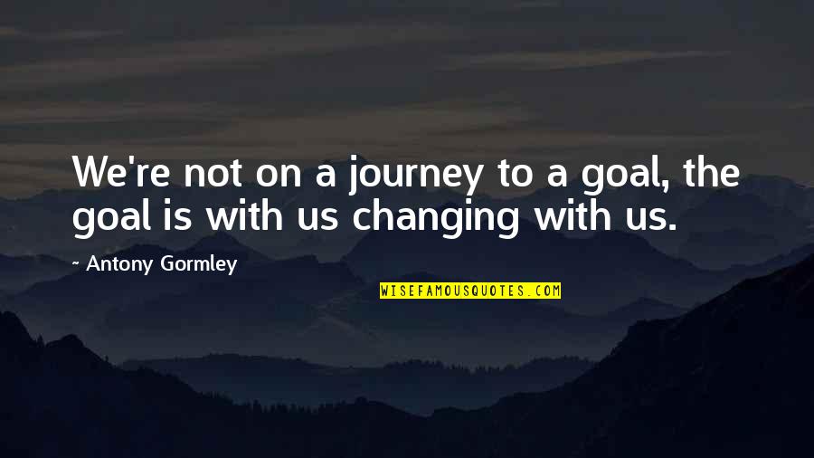 Us Changing Quotes By Antony Gormley: We're not on a journey to a goal,