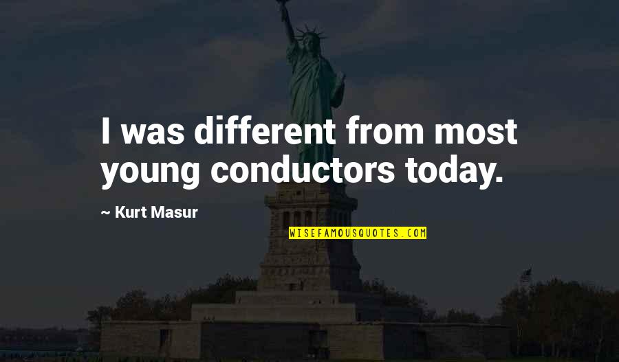 Us Conductors Quotes By Kurt Masur: I was different from most young conductors today.