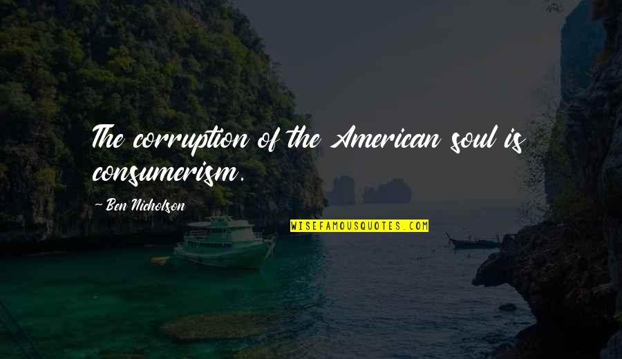 Us Corruption Quotes By Ben Nicholson: The corruption of the American soul is consumerism.