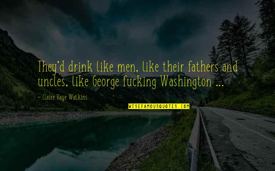 Us Founding Fathers Quotes By Claire Vaye Watkins: They'd drink like men, like their fathers and Us Founding Fathers Quotes By Claire Vaye Watkins: They'd drink like men, like their fathers and