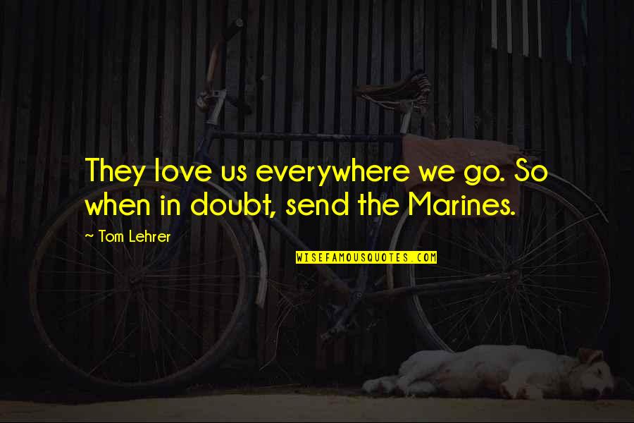 Us Marine Quotes By Tom Lehrer: They love us everywhere we go. So when Us Marine Quotes By Tom Lehrer: They love us everywhere we go. So when