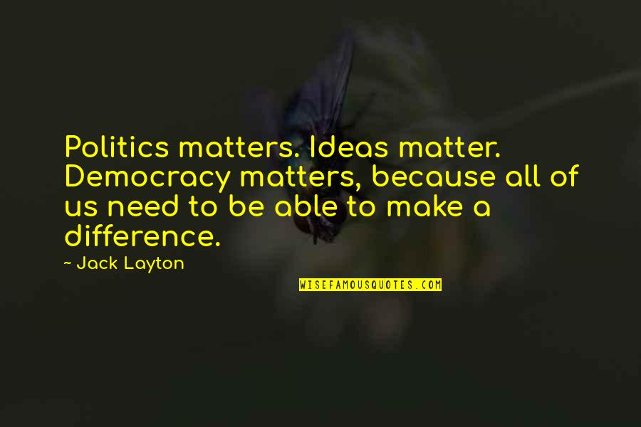 Us Politics Quotes By Jack Layton: Politics matters. Ideas matter. Democracy matters, because all