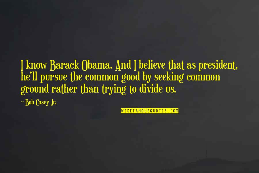 Us President Quotes By Bob Casey Jr.: I know Barack Obama. And I believe that