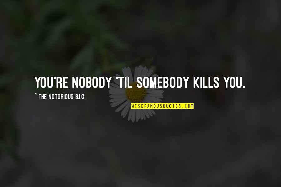 Us Rap Quotes By The Notorious B.I.G.: You're nobody 'til somebody kills you. Us Rap Quotes By The Notorious B.I.G.: You're nobody 'til somebody kills you.