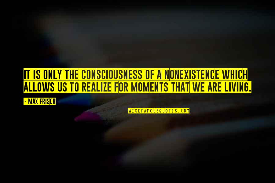 Us The Quotes By Max Frisch: It is only the consciousness of a nonexistence Us The Quotes By Max Frisch: It is only the consciousness of a nonexistence