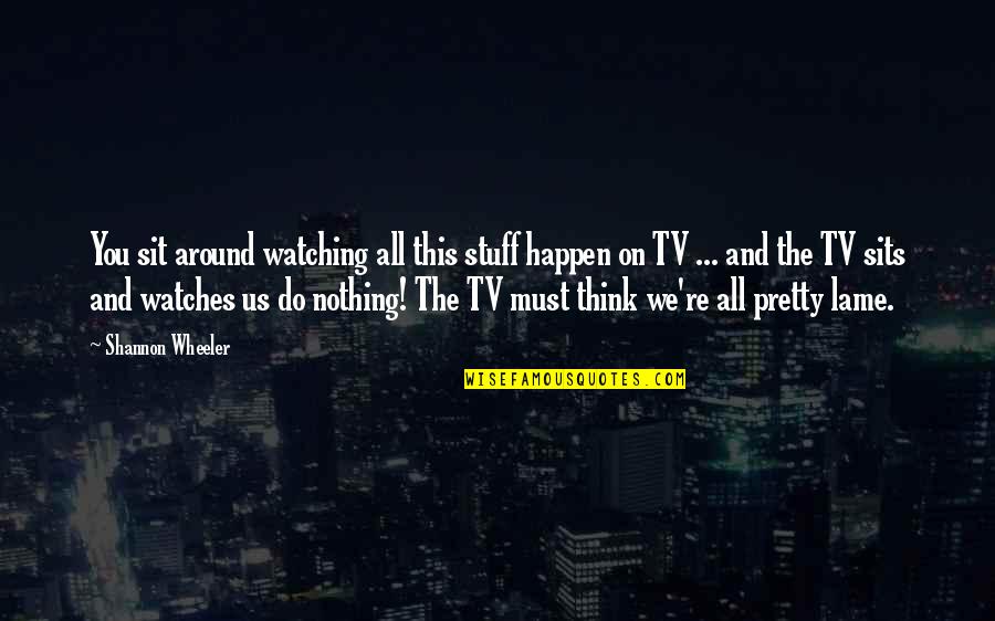 Us Tv Quotes By Shannon Wheeler: You sit around watching all this stuff happen