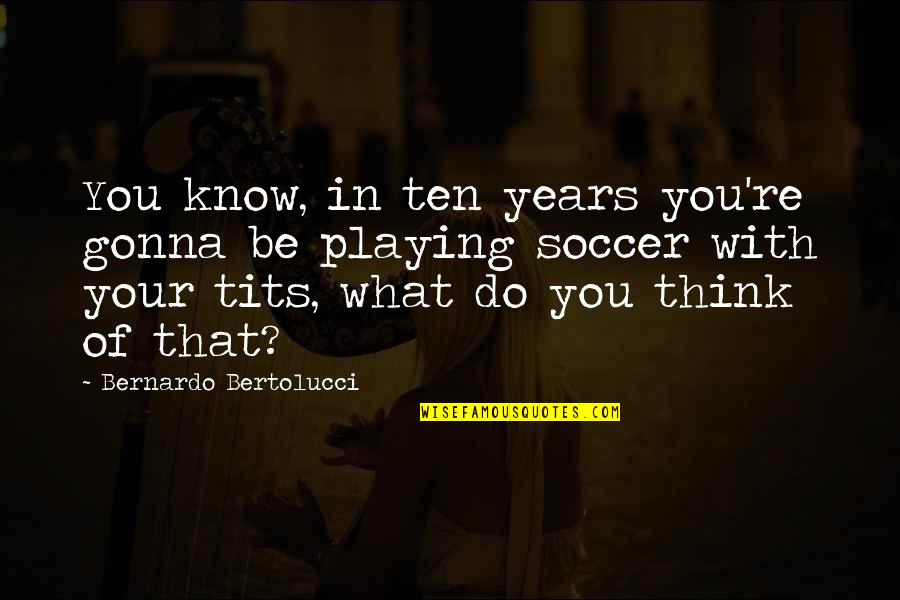 Us Women's Soccer Quotes By Bernardo Bertolucci: You know, in ten years you're gonna be