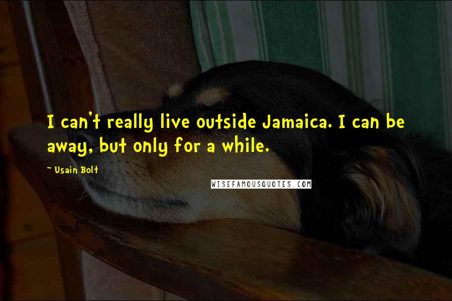 Usain Bolt quotes: I can't really live outside Jamaica. I can be away, but only for a while.