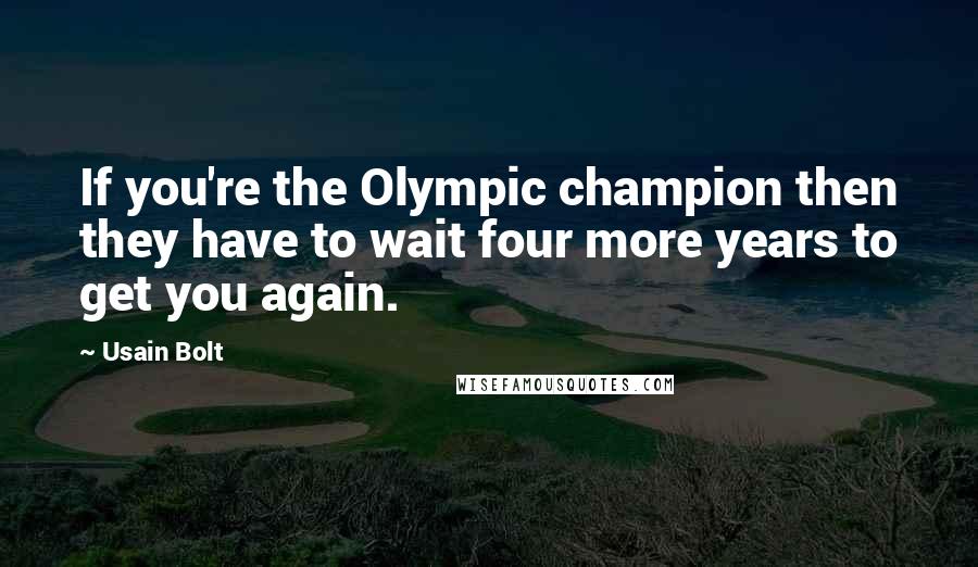 Usain Bolt quotes: If you're the Olympic champion then they have to wait four more years to get you again.
