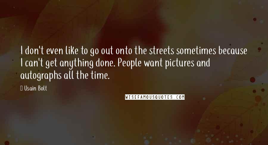 Usain Bolt quotes: I don't even like to go out onto the streets sometimes because I can't get anything done. People want pictures and autographs all the time.