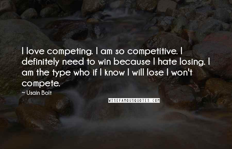 Usain Bolt quotes: I love competing. I am so competitive. I definitely need to win because I hate losing. I am the type who if I know I will lose I won't compete.